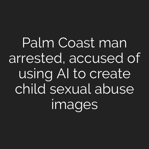 Palm Coast man arrested, accused of using AI to create child sexual abuse images