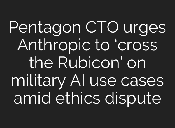 Pentagon CTO urges Anthropic to ‘cross the Rubicon’ on military AI use cases amid ethics dispute