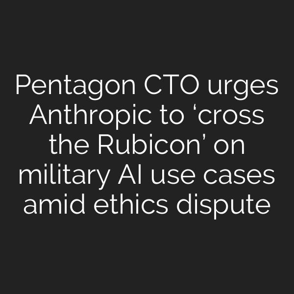 Pentagon CTO urges Anthropic to ‘cross the Rubicon’ on military AI use cases amid ethics dispute