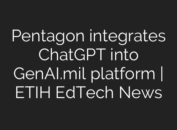 Pentagon integrates ChatGPT into GenAI.mil platform | ETIH EdTech News