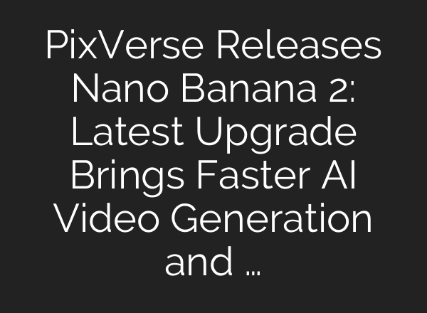 PixVerse Releases Nano Banana 2: Latest Upgrade Brings Faster AI Video Generation and …