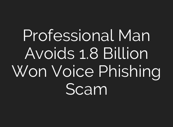 Professional Man Avoids 1.8 Billion Won Voice Phishing Scam