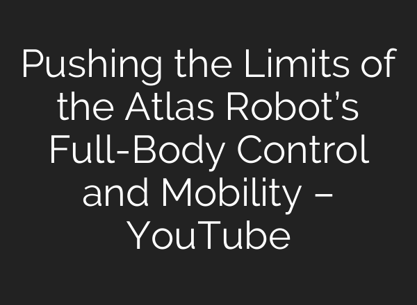 Pushing the Limits of the Atlas Robot’s Full-Body Control and Mobility – YouTube