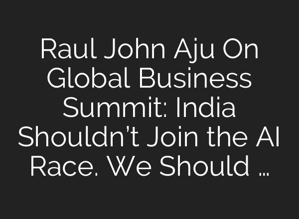 Raul John Aju On Global Business Summit: India Shouldn’t Join the AI Race. We Should …
