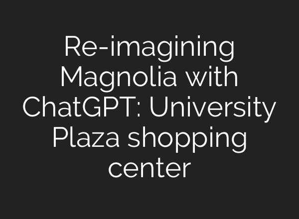 Re-imagining Magnolia with ChatGPT: University Plaza shopping center