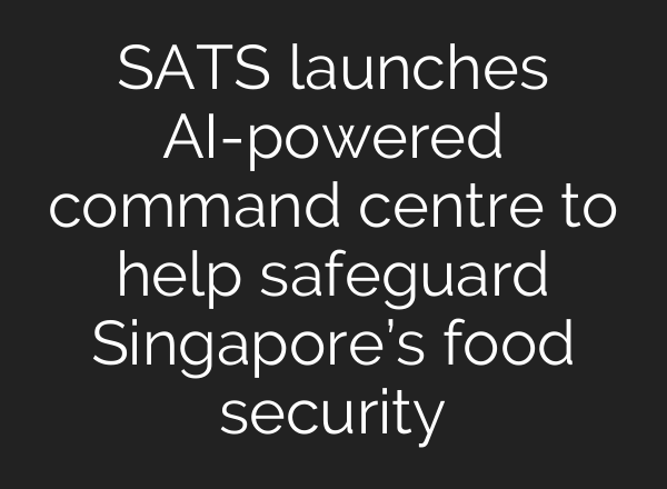 SATS launches AI-powered command centre to help safeguard Singapore’s food security