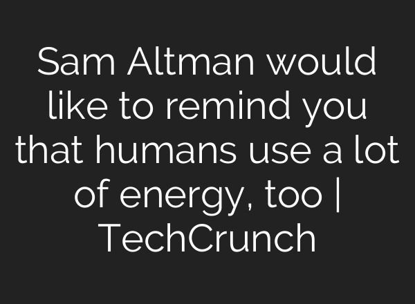 Sam Altman would like to remind you that humans use a lot of energy, too | TechCrunch