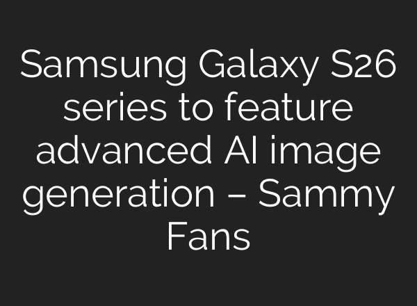 Samsung Galaxy S26 series to feature advanced AI image generation – Sammy Fans