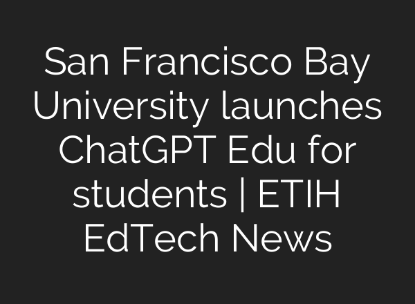 San Francisco Bay University launches ChatGPT Edu for students | ETIH EdTech News