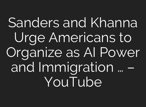 Sanders and Khanna Urge Americans to Organize as AI Power and Immigration … – YouTube
