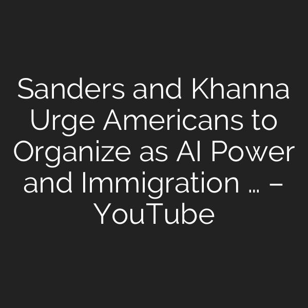 Sanders and Khanna Urge Americans to Organize as AI Power and Immigration … – YouTube