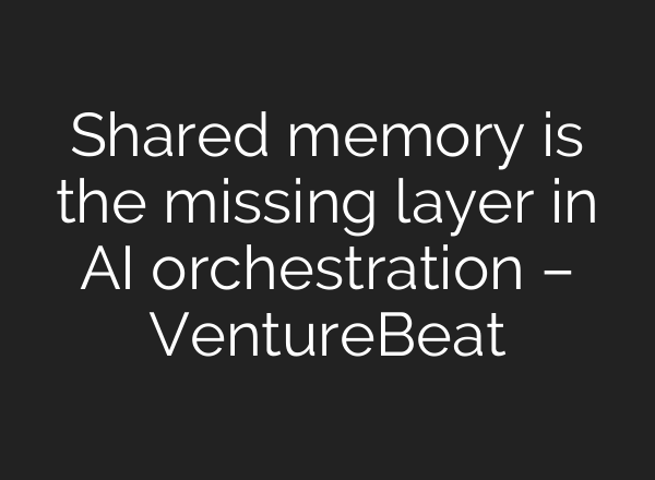 Shared memory is the missing layer in AI orchestration – VentureBeat