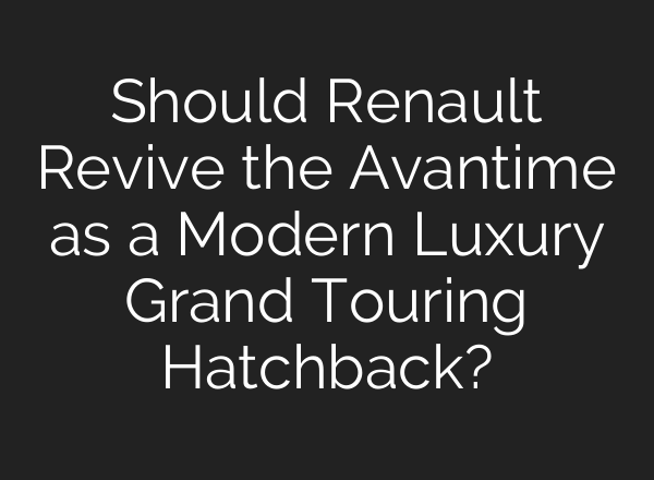 Should Renault Revive the Avantime as a Modern Luxury Grand Touring Hatchback?