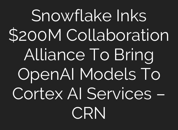 Snowflake Inks $200M Collaboration Alliance To Bring OpenAI Models To Cortex AI Services – CRN