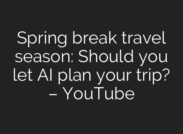 Spring break travel season: Should you let AI plan your trip? – YouTube