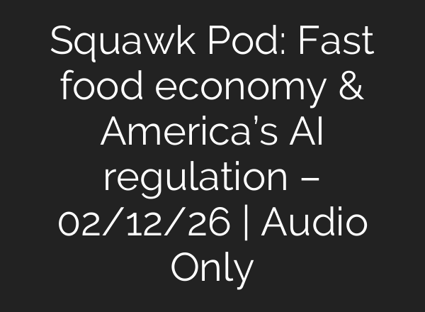 Squawk Pod: Fast food economy & America’s AI regulation – 02/12/26 | Audio Only