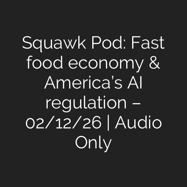 Squawk Pod: Fast food economy & America’s AI regulation – 02/12/26 | Audio Only