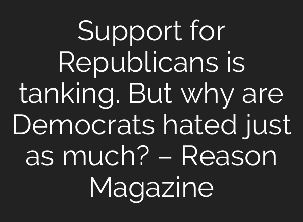 Support for Republicans is tanking. But why are Democrats hated just as much? – Reason Magazine