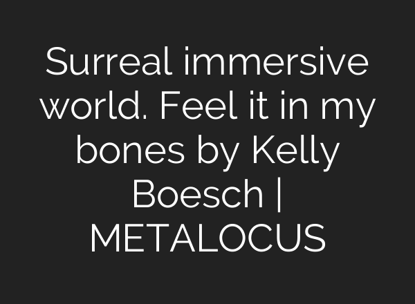 Surreal immersive world. Feel it in my bones by Kelly Boesch | METALOCUS