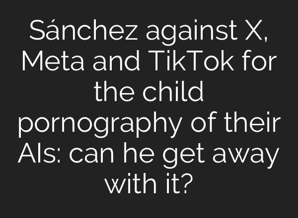 Sánchez against X, Meta and TikTok for the child pornography of their AIs: can he get away with it?