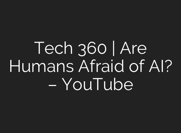 Tech 360 | Are Humans Afraid of AI? – YouTube