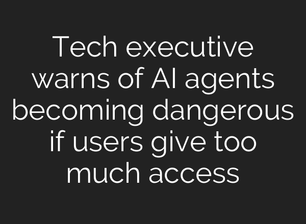 Tech executive warns of AI agents becoming dangerous if users give too much access