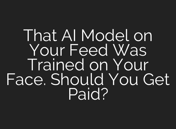 That AI Model on Your Feed Was Trained on Your Face. Should You Get Paid?