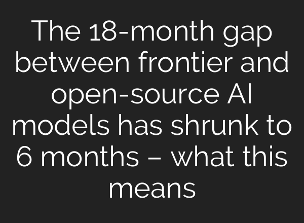 The 18-month gap between frontier and open-source AI models has shrunk to 6 months – what this means