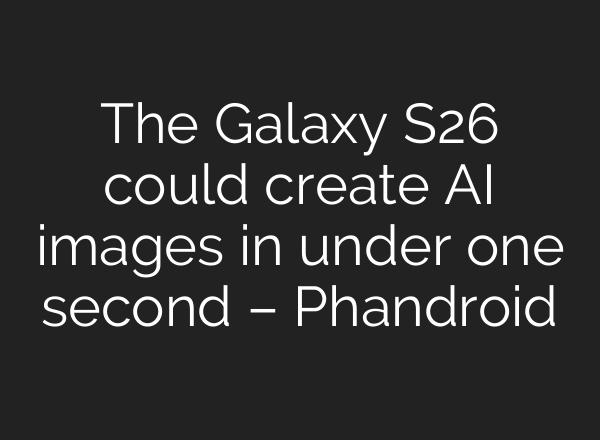The Galaxy S26 could create AI images in under one second – Phandroid