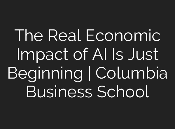 The Real Economic Impact of AI Is Just Beginning | Columbia Business School