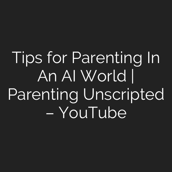 Tips for Parenting In An AI World | Parenting Unscripted – YouTube