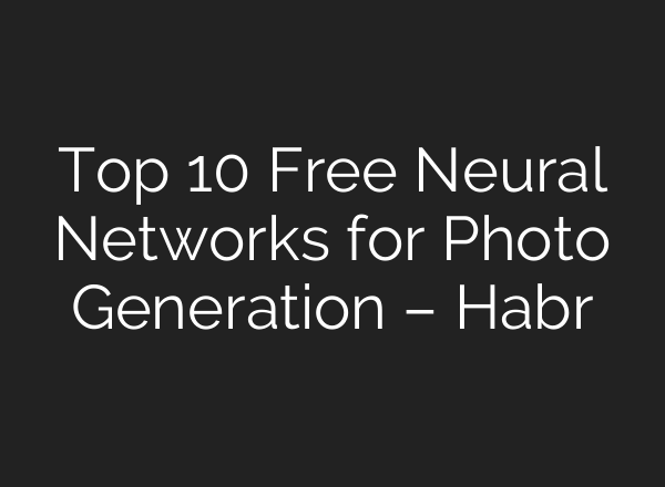 Top 10 Free Neural Networks for Photo Generation – Habr