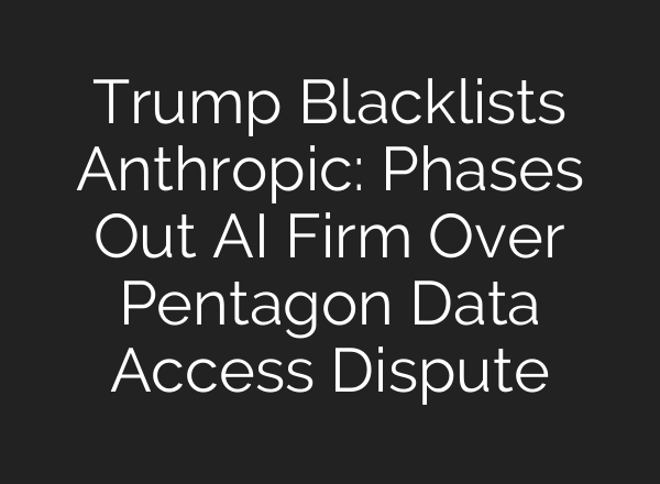 Trump Blacklists Anthropic: Phases Out AI Firm Over Pentagon Data Access Dispute
