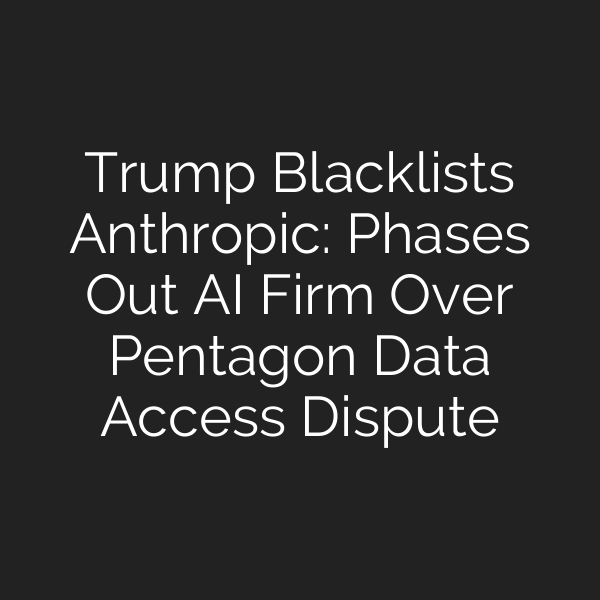 Trump Blacklists Anthropic: Phases Out AI Firm Over Pentagon Data Access Dispute