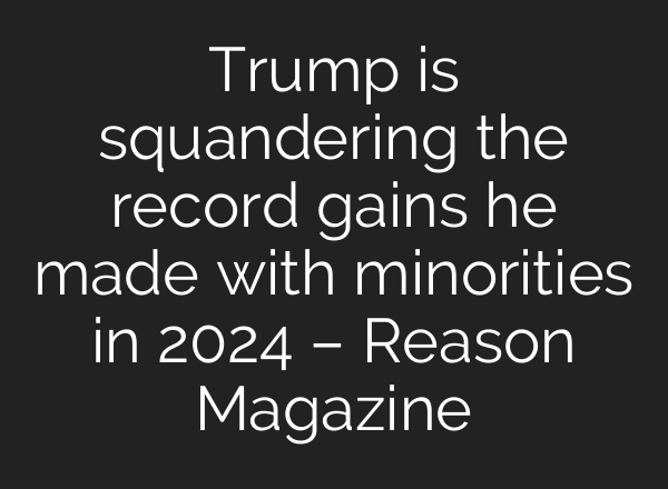 Trump is squandering the record gains he made with minorities in 2024 – Reason Magazine