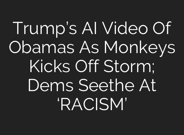 Trump’s AI Video Of Obamas As Monkeys Kicks Off Storm; Dems Seethe At ‘RACISM’