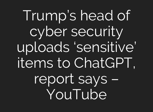 Trump’s head of cyber security uploads ‘sensitive’ items to ChatGPT, report says – YouTube