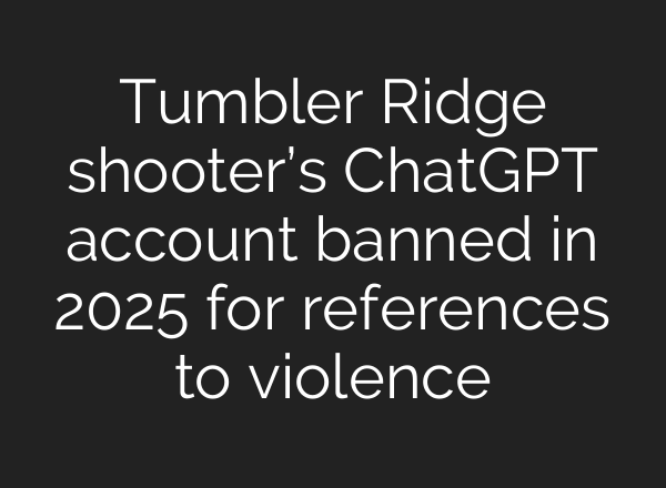 Tumbler Ridge shooter’s ChatGPT account banned in 2025 for references to violence