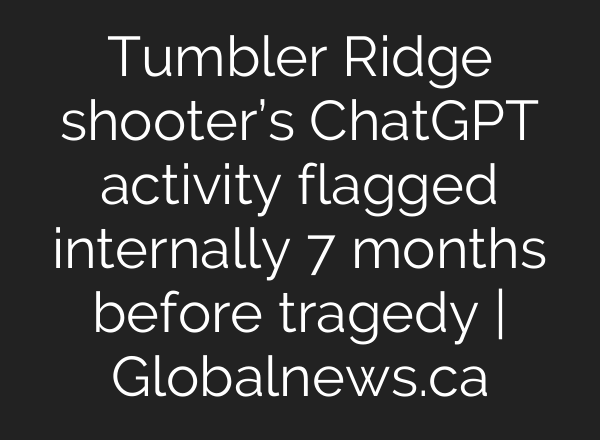 Tumbler Ridge shooter’s ChatGPT activity flagged internally 7 months before tragedy | Globalnews.ca