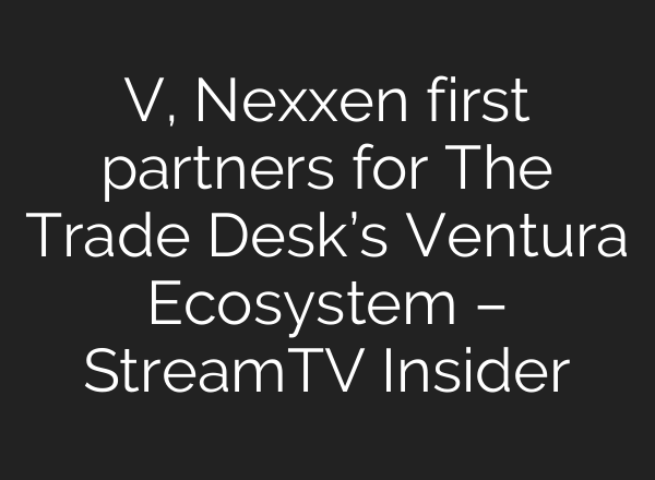 V, Nexxen first partners for The Trade Desk’s Ventura Ecosystem – StreamTV Insider