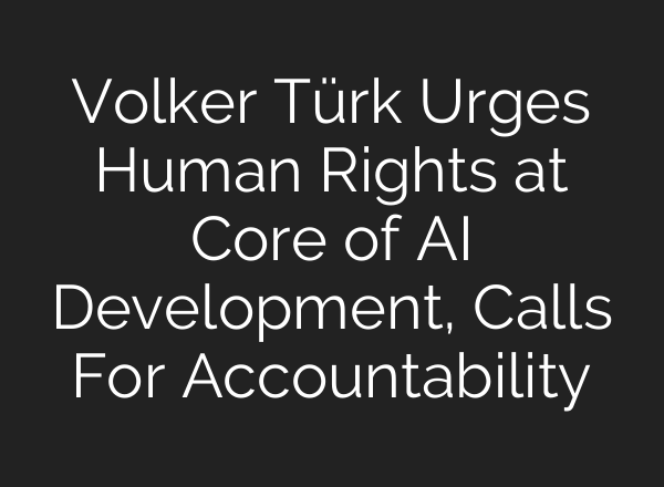 Volker Türk Urges Human Rights at Core of AI Development, Calls For Accountability
