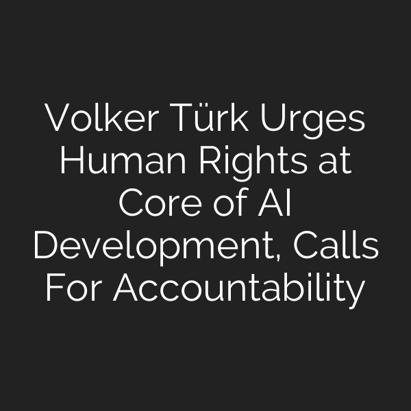 Volker Türk Urges Human Rights at Core of AI Development, Calls For Accountability