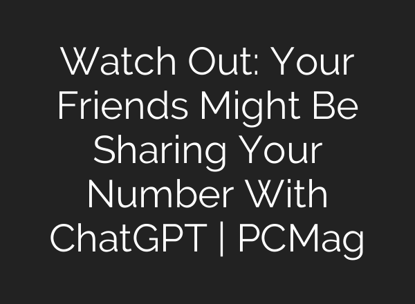 Watch Out: Your Friends Might Be Sharing Your Number With ChatGPT | PCMag