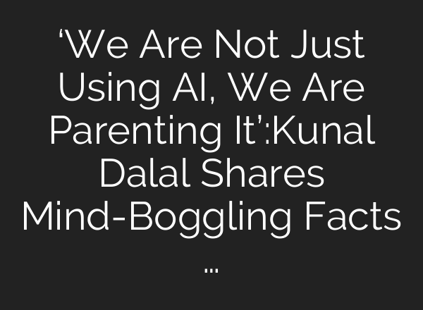 ‘We Are Not Just Using AI, We Are Parenting It’:Kunal Dalal Shares Mind-Boggling Facts …