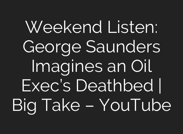 Weekend Listen: George Saunders Imagines an Oil Exec’s Deathbed | Big Take – YouTube