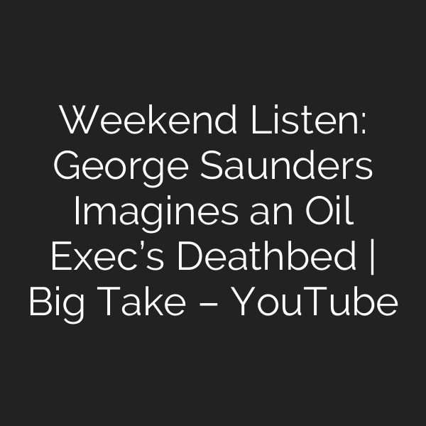 Weekend Listen: George Saunders Imagines an Oil Exec’s Deathbed | Big Take – YouTube