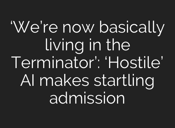‘We’re now basically living in the Terminator’: ‘Hostile’ AI makes startling admission