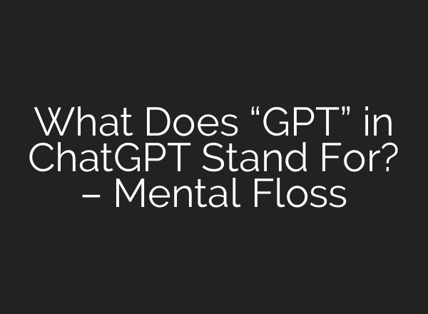 What Does “GPT” in ChatGPT Stand For? – Mental Floss