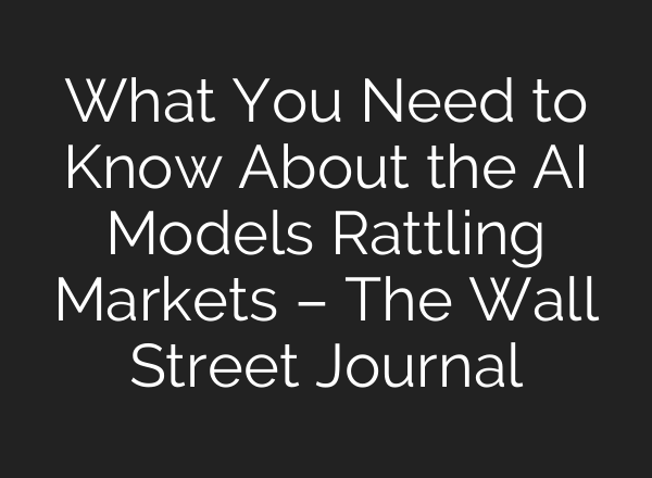 What You Need to Know About the AI Models Rattling Markets – The Wall Street Journal