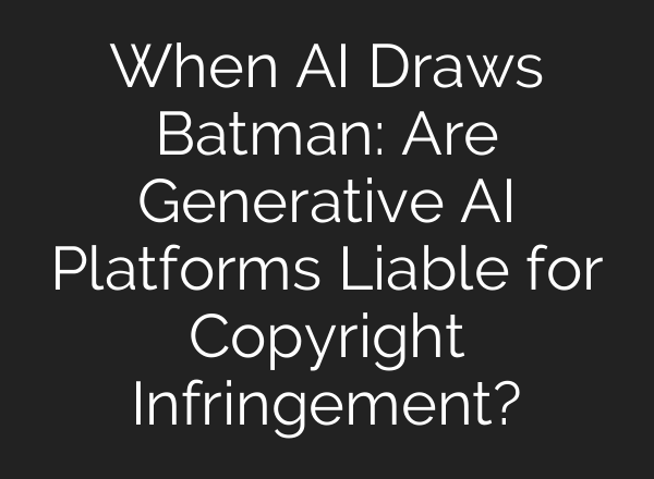 When AI Draws Batman: Are Generative AI Platforms Liable for Copyright Infringement?